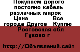 Покупаем дорого постояно кабель различных марок  › Цена ­ 60 000 - Все города Другое » Куплю   . Ростовская обл.,Гуково г.